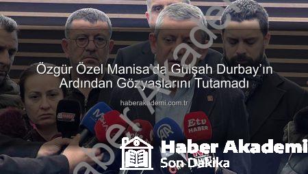 Özgür Özel Manisa’da Gülşah Durbay’ın Ardından Gözyaşlarını Tutamadı