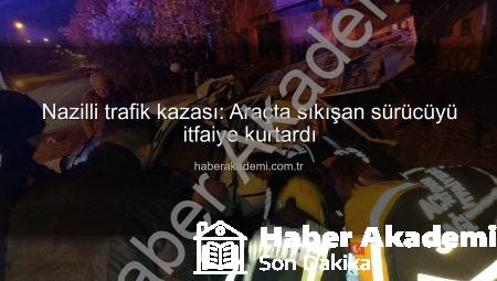 Nazilli trafik kazası: Araçta sıkışan sürücüyü itfaiye kurtardı