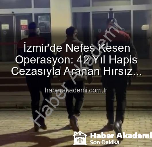 İzmir hırsız yakalandı - İzmir'de Nefes Kesen Operasyon: 42 Yıl Hapis Cezasıyla Aranan Hırsız Yakalandı