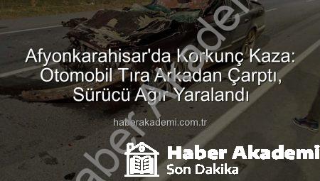 Afyonkarahisar’da Korkunç Kaza: Otomobil Tıra Arkadan Çarptı, Sürücü Ağır Yaralandı