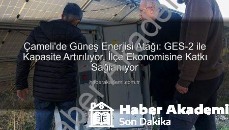 Çameli’de Güneş Enerjisi Atağı: GES-2 ile Kapasite Artırılıyor, İlçe Ekonomisine Katkı Sağlanıyor