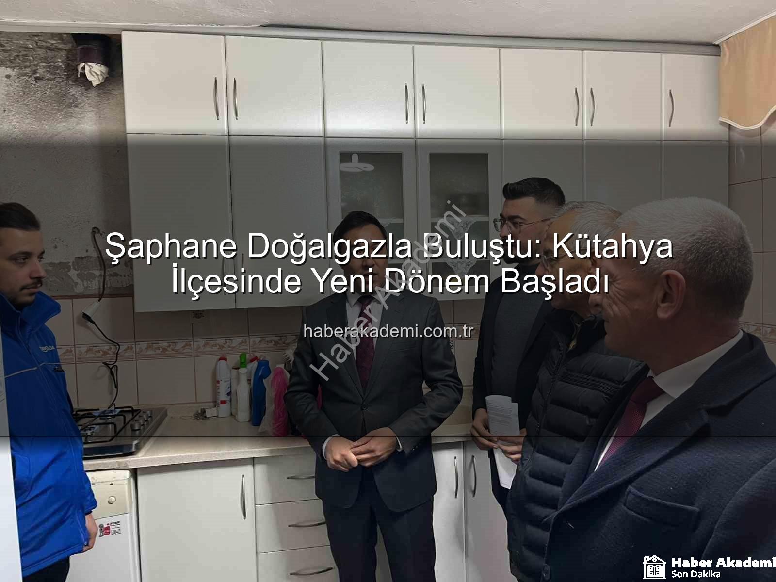 Şaphane doğalgaz - Şaphane Doğalgazla Buluştu: Kütahya İlçesinde Yeni Dönem Başladı