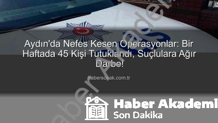 Aydın’da Güvenlik Operasyonları: Bir Haftada 45 Kişi Tutuklandı, Suçlara Karşı Sıkı Önlemler Alındı