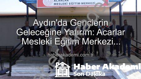 Aydın’da Gençlerin Geleceğine Yatırım: Acarlar Mesleki Eğitim Merkezi Faaliyete Başladı