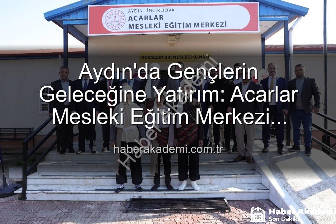 Acarlar Mesleki Eğitim Merkezi - Aydın'da Gençlerin Geleceğine Yatırım: Acarlar Mesleki Eğitim Merkezi Faaliyete Başladı