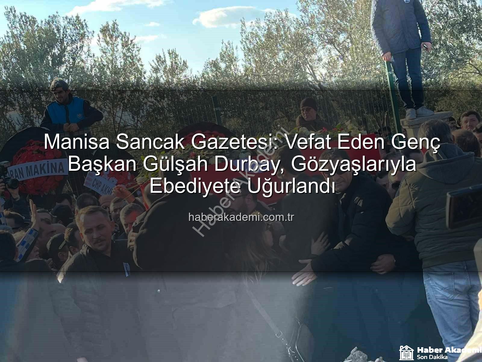 Gülşah Durbay - Manisa Sancak Gazetesi: Vefat Eden Genç Başkan Gülşah Durbay, Gözyaşlarıyla Ebediyete Uğurlandı