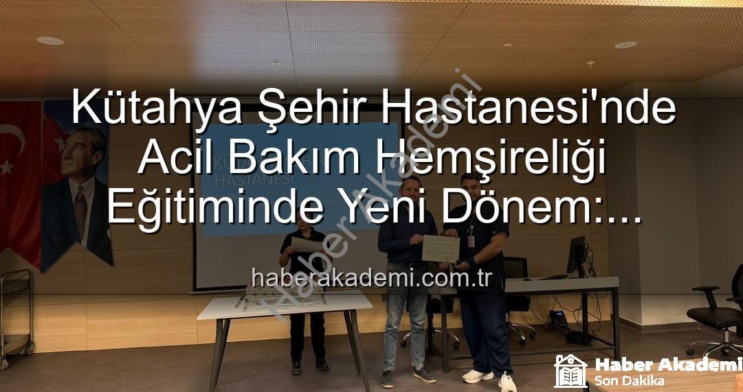Acil Bakım Hemşireliği Eğitimi - Kütahya Şehir Hastanesi'nde Acil Bakım Hemşireliği Eğitiminde Yeni Dönem: Sertifikalar Sahiplerini Buldu