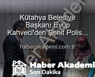 Kütahya Belediye Başkanı Eyüp Kahveci’den Şehit Polis Alaattin Özdemir Ailesine Ziyaret: Vatan Borcu ve Vefa