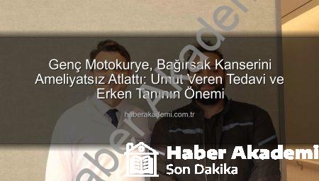 Genç Motokurye, Bağırsak Kanserini Ameliyatsız Atlattı: Umut Veren Tedavi ve Erken Tanının Önemi