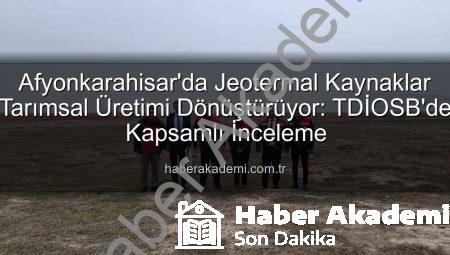 Afyonkarahisar’da Jeotermal Kaynaklar Tarımsal Üretimi Dönüştürüyor: TDİOSB’de Kapsamlı İnceleme