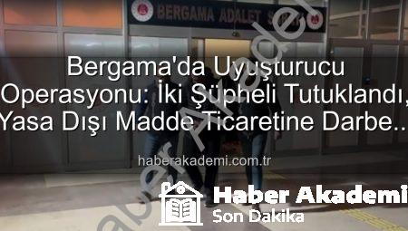 Bergama’da Uyuşturucu Operasyonu: İki Şüpheli Tutuklandı, Yasa Dışı Madde Ticaretine Darbe Vuruldu