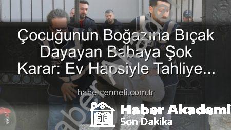 Çocuğunun Boğazına Bıçak Dayayan Babaya Şok Karar: Ev Hapsiyle Serbest Bırakıldı