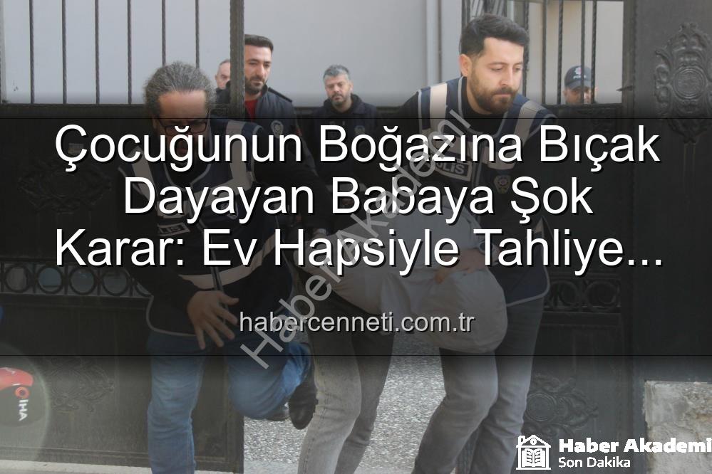 çocuğuna bıçak dayayan baba - Çocuğunun Boğazına Bıçak Dayayan Babaya Şok Karar: Ev Hapsiyle Serbest Bırakıldı