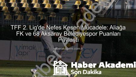 TFF 2. Lig’de Nefes Kesen Mücadele: Aliağa FK ve 68 Aksaray Belediyespor Puanları Paylaştı