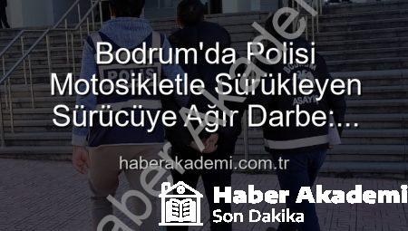 Bodrum’da Polisi Motosikletle Sürükleyen Sürücüye Ağır Darbe: Tutuklandı!