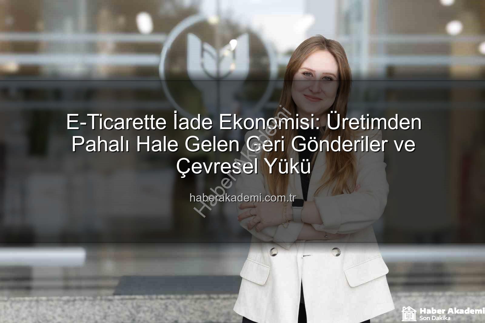 iade ekonomisi - E-Ticarette İade Ekonomisi: Üretimden Pahalı Hale Gelen Geri Gönderiler ve Çevresel Yükü