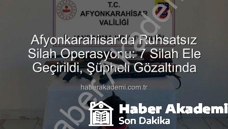 Afyonkarahisar’da Ruhsatsız Silah Operasyonu: 7 Silah Ele Geçirildi, Şüpheli Gözaltında