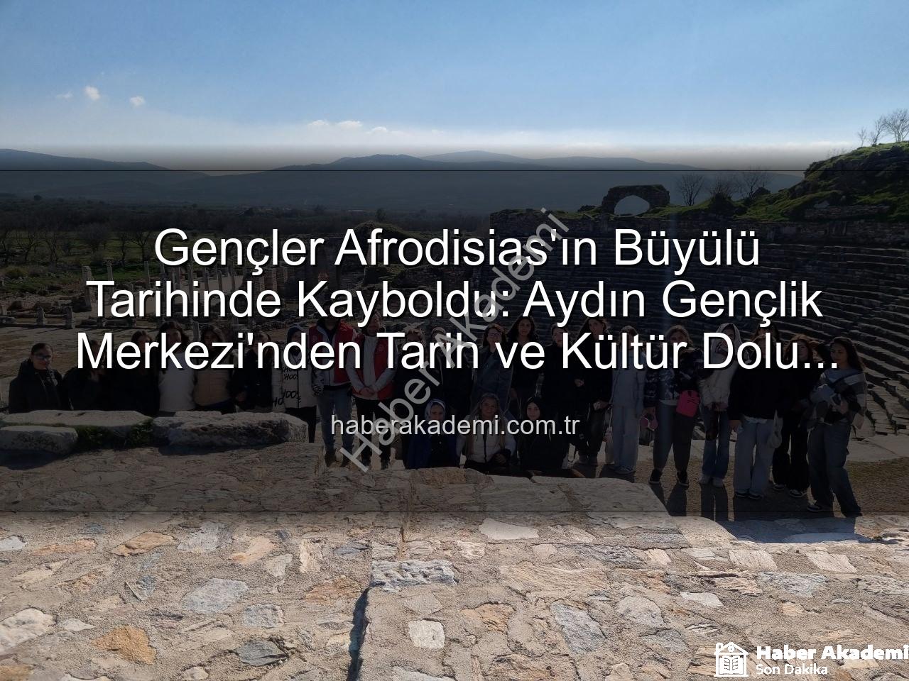 Gençler Afrodisias'ın Büyülü Tarihinde Kayboldu: Aydın Gençlik Merkezi'nden Tarih ve Kültür Dolu Bir Gün