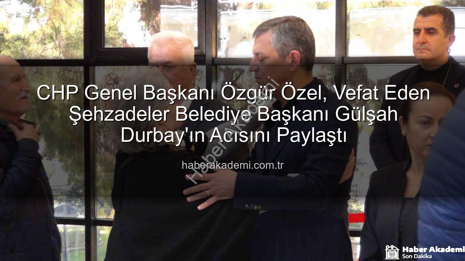 Gülşah Durbay - CHP Genel Başkanı Özgür Özel, Vefat Eden Şehzadeler Belediye Başkanı Gülşah Durbay'ın Acısını Paylaştı