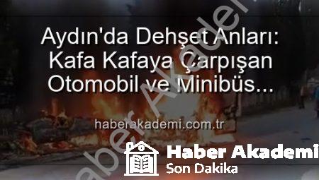 Aydın’da Dehşet Anları: Kafa Kafaya Çarpışan Otomobil ve Minibüs Alevlere Teslim Oldu, 2 Yaralı