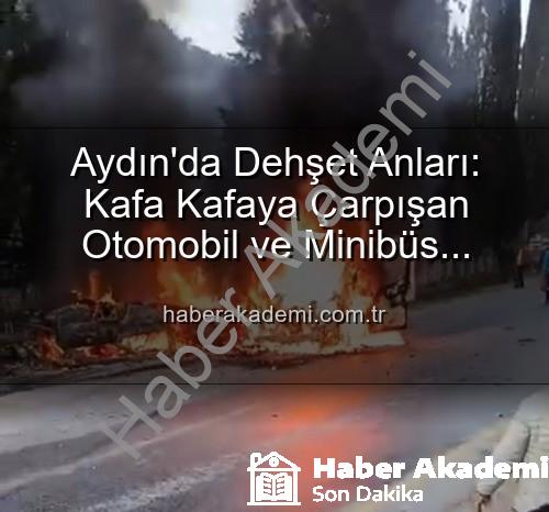 Aydın trafik kazası - Aydın'da Dehşet Anları: Kafa Kafaya Çarpışan Otomobil ve Minibüs Alevlere Teslim Oldu, 2 Yaralı