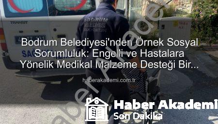 Bodrum Belediyesi’nden Örnek Sosyal Sorumluluk: Engelli ve Hastalara Yönelik Medikal Malzeme Desteği Bir Yılda 510 Haneye Ulaştı