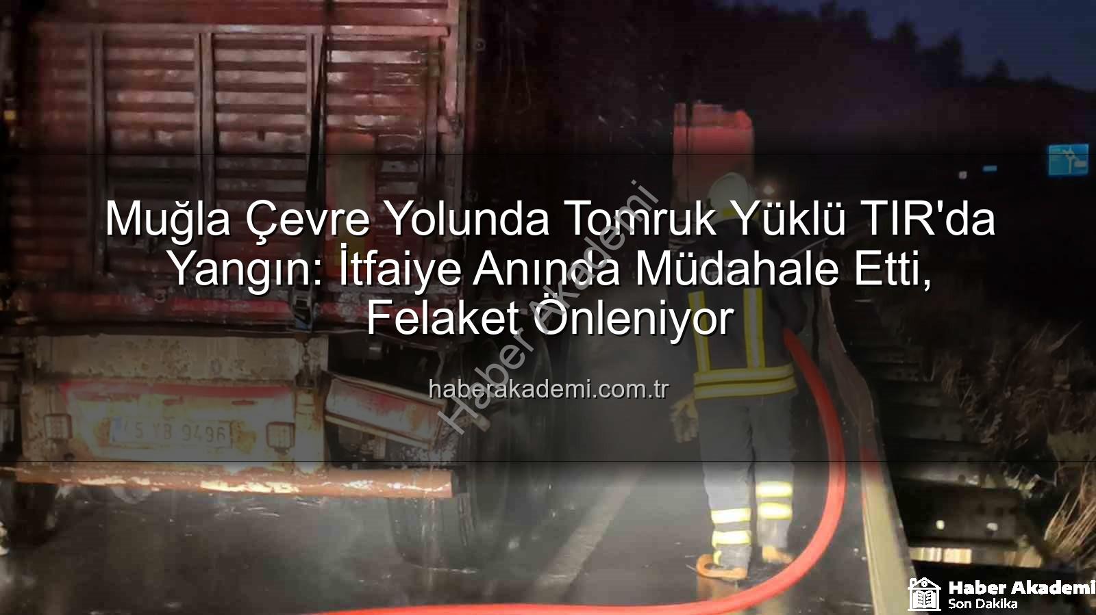 TIR yangını - Muğla Çevre Yolunda Tomruk Yüklü TIR'da Yangın: İtfaiye Anında Müdahale Etti, Felaket Önleniyor