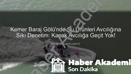 Kemer Baraj Gölü’nde Su Ürünleri Avcılığına Sıkı Denetim: Kaçak Avcılığa Geçit Yok!
