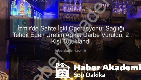 İzmir’de Sahte İçki Operasyonu: Sağlığı Tehdit Eden Üretim Ağına Darbe Vuruldu, 2 Kişi Tutuklandı