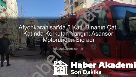 Afyonkarahisar’da 5 Katlı Binanın Çatı Katında Korkutan Yangın: Asansör Motorundan Sıçradı