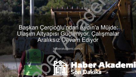 Başkan Çerçioğlu’ndan Aydın’a Müjde: Ulaşım Altyapısı Güçleniyor, Çalışmalar Aralıksız Devam Ediyor