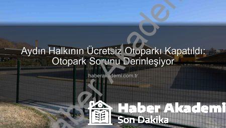 Aydın Halkının Ücretsiz Otoparkı Kapatıldı: Otopark Sorunu Derinleşiyor