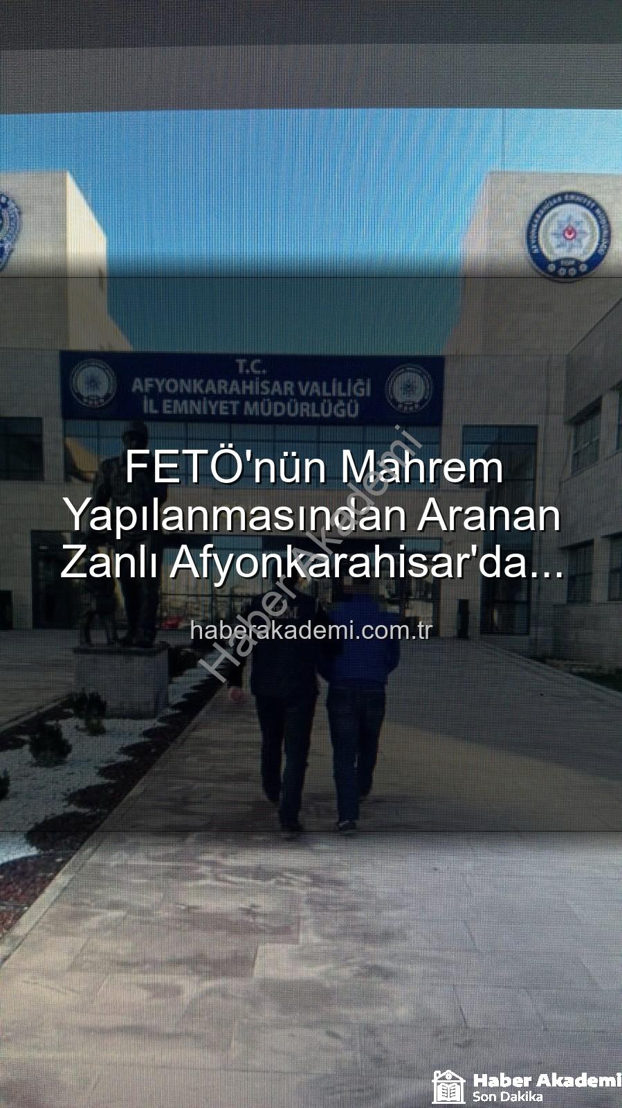 FETÖ mahrem yapılanması - FETÖ'nün Mahrem Yapılanmasından Aranan Zanlı Afyonkarahisar'da Yakalandı: 6 Yıl 3 Ay Hapis Cezası Kesildi