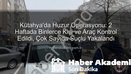 Kütahya’da Huzur Operasyonu: 2 Haftada Binlerce Kişi ve Araç Kontrol Edildi, Çok Sayıda Suçlu Yakalandı