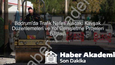Bodrum’da Trafik Nefes Alacak: Kavşak Düzenlemeleri ve Yol Genişletme Projeleri Başladı