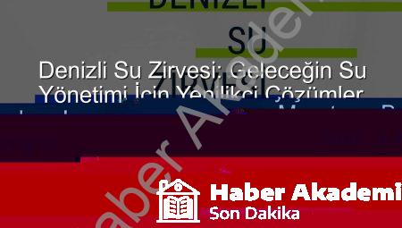 Denizli Su Zirvesi: Geleceğin Su Yönetimi İçin Ortak Akıl Buluşuyor