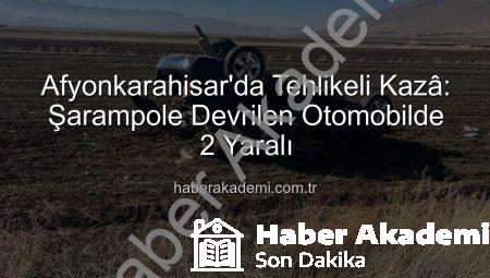 Afyonkarahisar’da Tehlikeli Kazâ: Şarampole Devrilen Otomobilde 2 Yaralı